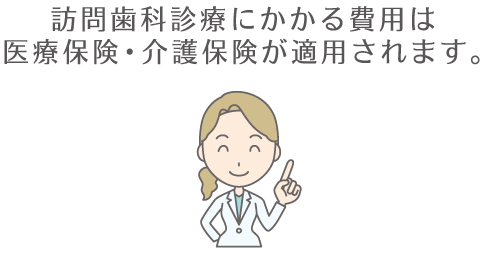 訪問歯科診療にかかる費用は医療保険・介護保険が適用されます。
