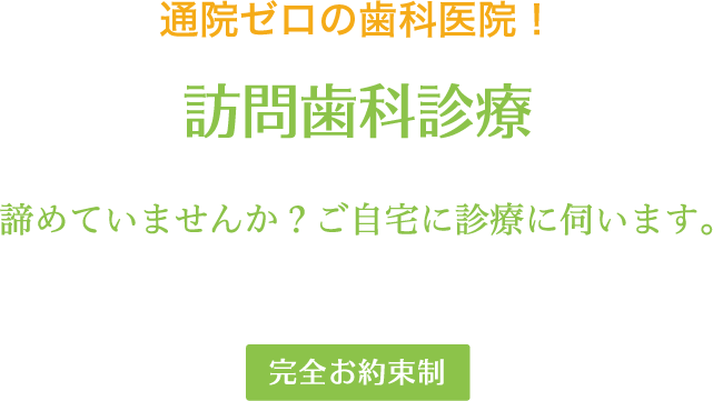 通院ゼロの歯科医院!訪問歯科診療 諦めていませんか?ご自宅に診療に伺います。 完全お約束制
