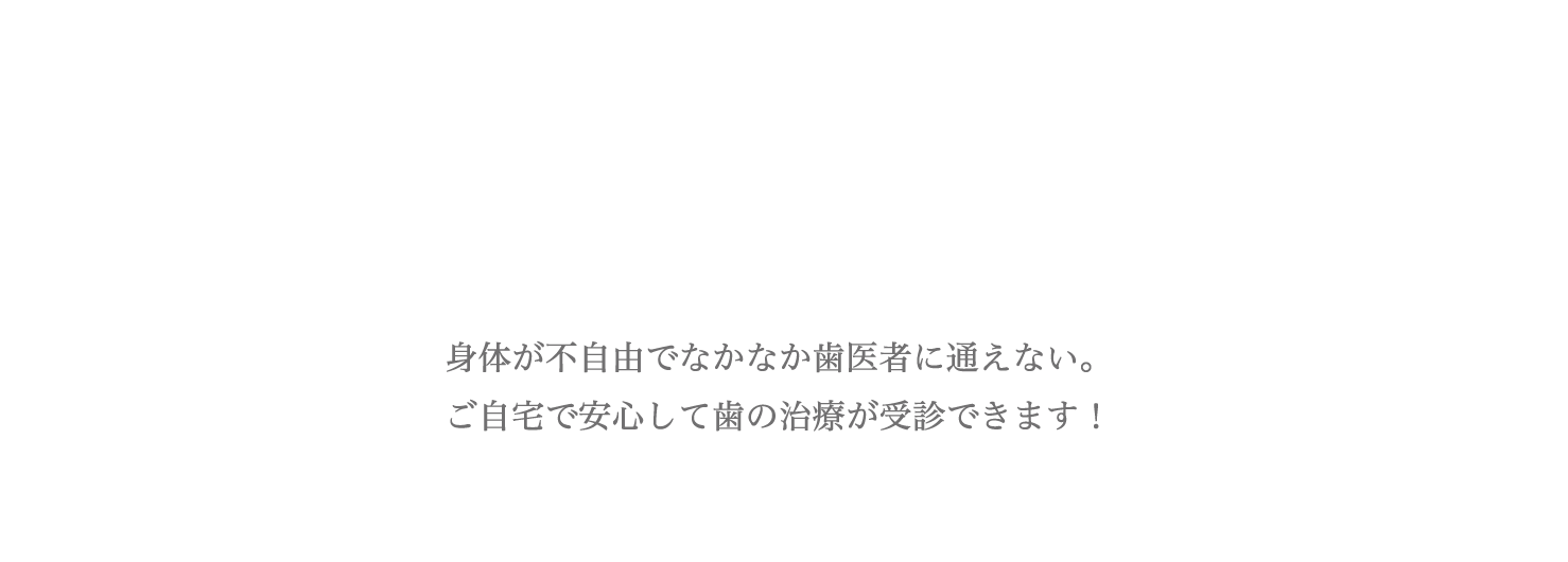 身体が不自由でなかなか歯医者に通えない。ご自宅で安心して歯の治療が受診できます!