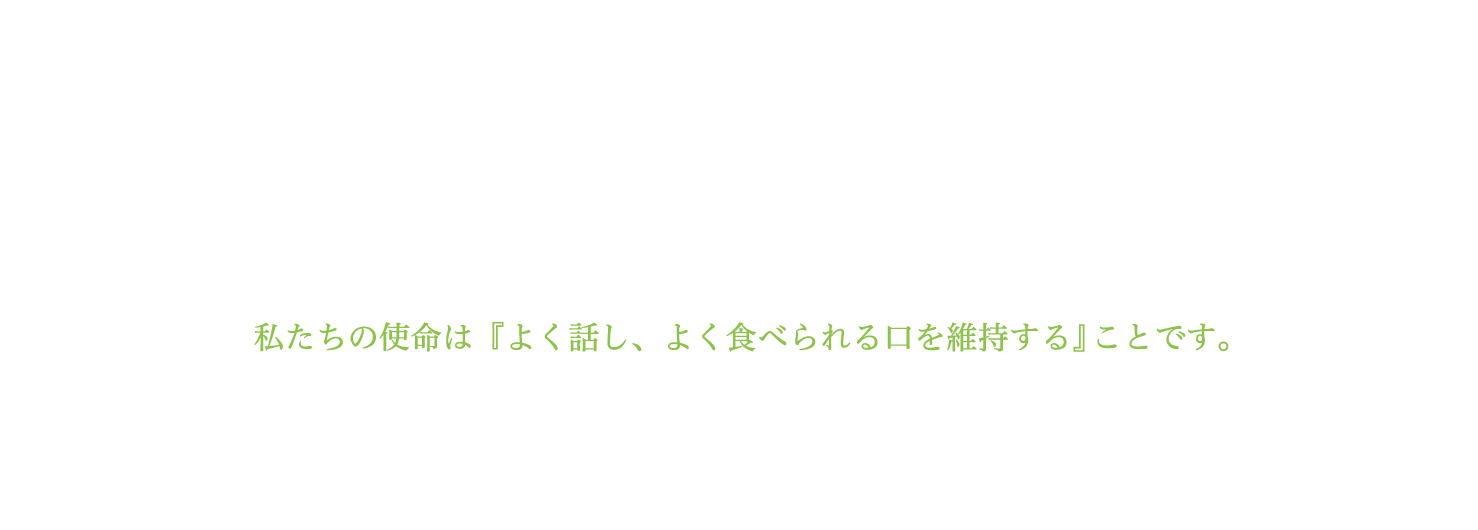 私たちの使命は『よく話し、よく食べられる口を維持する』ことです。